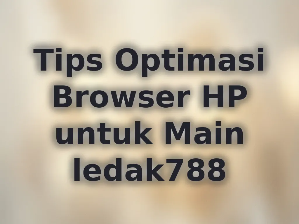 Tips Optimasi Browser HP untuk Main ledak788